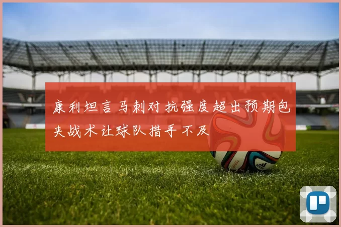 康利坦言马刺对抗强度超出预期包夹战术让球队措手不及