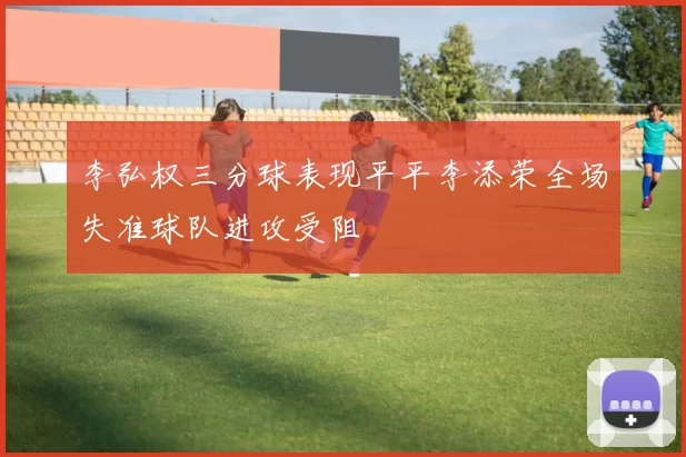 李弘权三分球表现平平李添荣全场失准球队进攻受阻