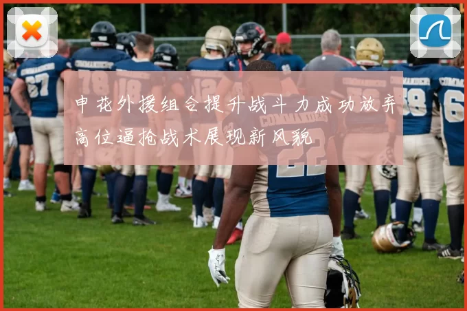 申花外援组合提升战斗力成功放弃高位逼抢战术展现新风貌