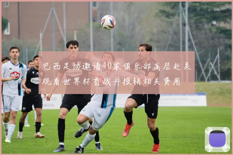 巴西足协邀请40家俱乐部高层赴美观看世界杯首战并报销相关费用