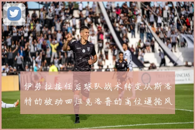 伊劳拉接任后球队战术转变从斯洛特的被动回归克洛普的高位逼抢风格