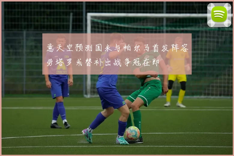 意天空预测国米与帕尔马首发阵容劳塔罗或替补出战争冠在即
