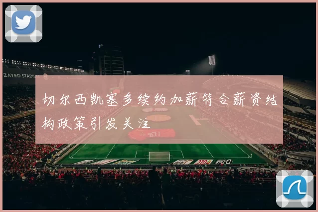 切尔西凯塞多续约加薪符合薪资结构政策引发关注