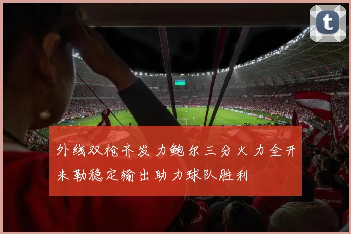 外线双枪齐发力鲍尔三分火力全开米勒稳定输出助力球队胜利