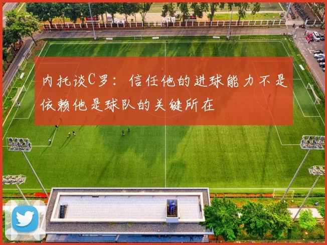 内托谈C罗：信任他的进球能力不是依赖他是球队的关键所在