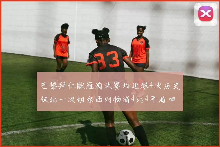 巴黎拜仁欧冠淘汰赛均进球4次历史仅此一次切尔西利物浦4比4平局回顾