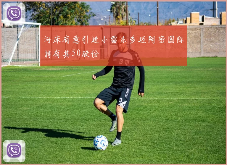 河床有意引进小雷东多迈阿密国际持有其50股份