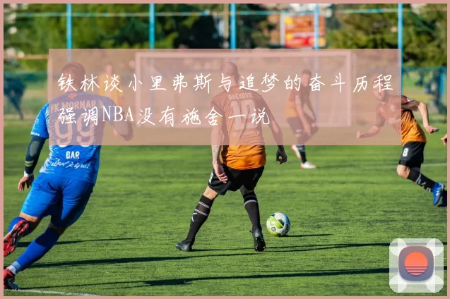 铁林谈小里弗斯与追梦的奋斗历程强调NBA没有施舍一说
