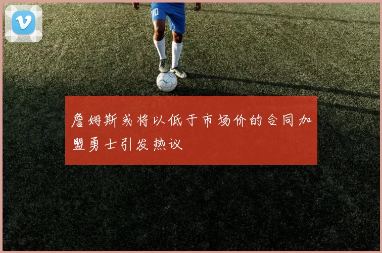 詹姆斯或将以低于市场价的合同加盟勇士引发热议