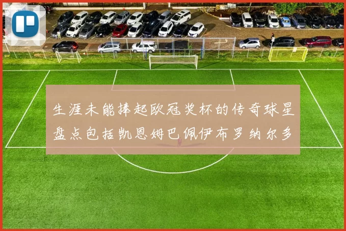 生涯未能捧起欧冠奖杯的传奇球星盘点包括凯恩姆巴佩伊布罗纳尔多等