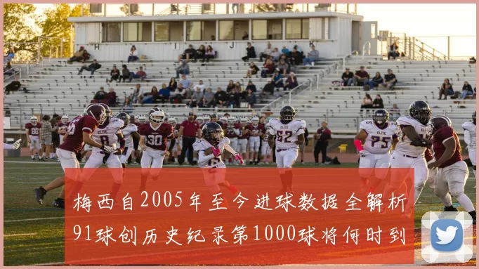 梅西自2005年至今进球数据全解析91球创历史纪录第1000球将何时到来