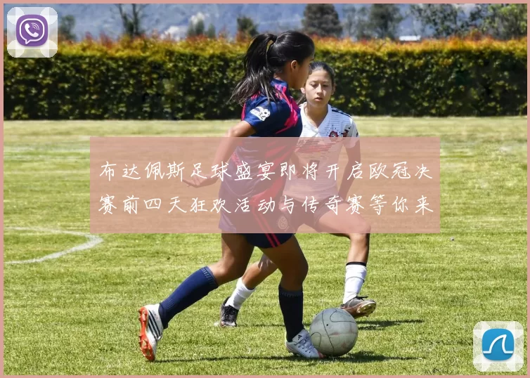 布达佩斯足球盛宴即将开启欧冠决赛前四天狂欢活动与传奇赛等你来参与