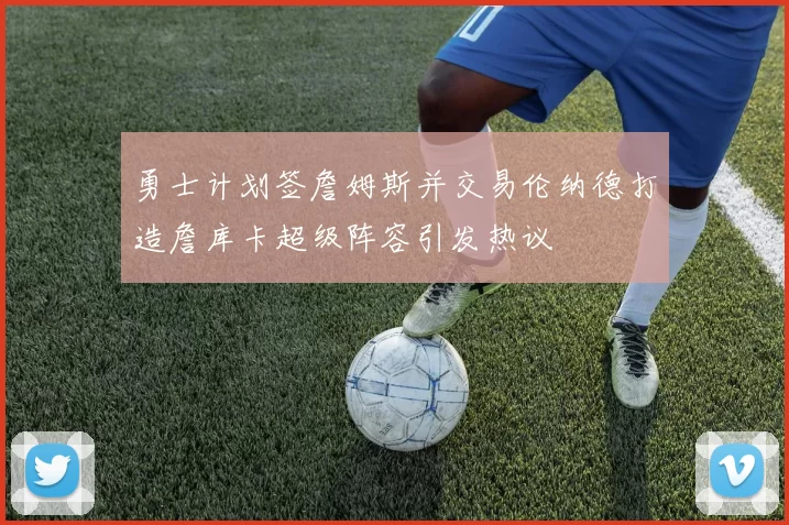 勇士计划签詹姆斯并交易伦纳德打造詹库卡超级阵容引发热议