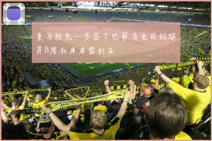 皇马抢先一步签下巴萨马竞目标球员B席和库库雷利亚