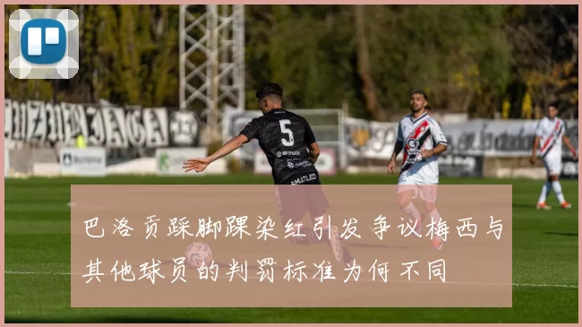 巴洛贡踩脚踝染红引发争议梅西与其他球员的判罚标准为何不同