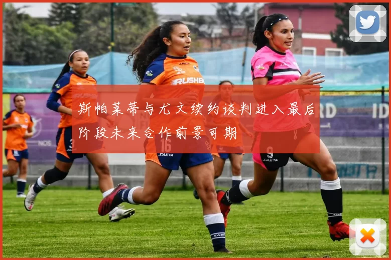 斯帕莱蒂与尤文续约谈判进入最后阶段未来合作前景可期